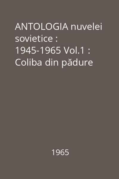 ANTOLOGIA nuvelei sovietice : 1945-1965 Vol.1 : Coliba din pădure