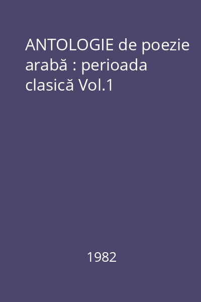 ANTOLOGIE de poezie arabă : perioada clasică Vol.1