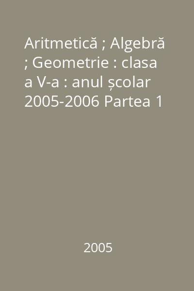 Aritmetică ; Algebră ; Geometrie : clasa a V-a : anul școlar 2005-2006 Partea 1