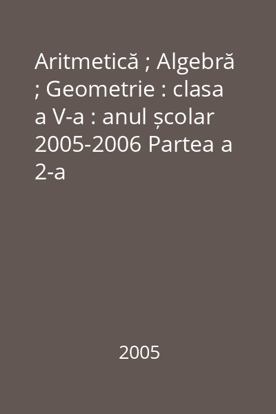 Aritmetică ; Algebră ; Geometrie : clasa a V-a : anul școlar 2005-2006 Partea a 2-a