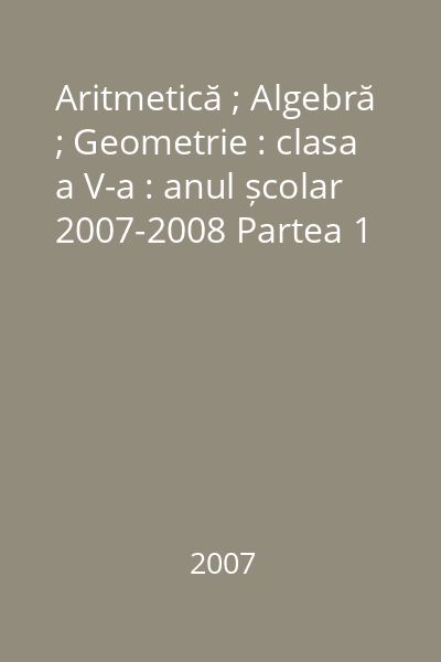 Aritmetică ; Algebră ; Geometrie : clasa a V-a : anul școlar 2007-2008 Partea 1