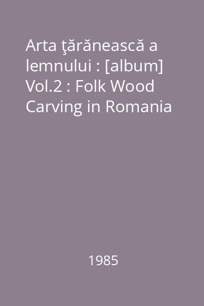 Arta ţărănească a lemnului : [album] Vol.2 : Folk Wood Carving in Romania