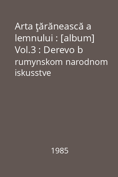 Arta ţărănească a lemnului : [album] Vol.3 : Derevo b rumynskom narodnom iskusstve