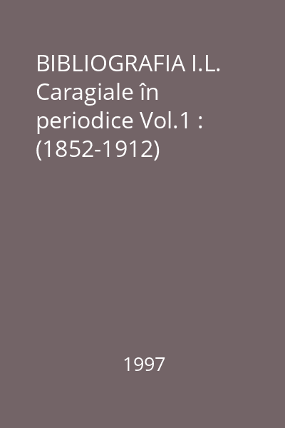BIBLIOGRAFIA I.L. Caragiale în periodice Vol.1 : (1852-1912)