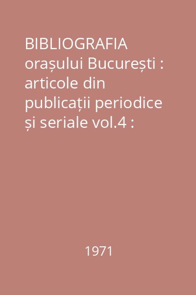 BIBLIOGRAFIA orașului București : articole din publicații periodice și seriale vol.4 : nr.1-1328 : Anul 2 1971 iulie-decembrie