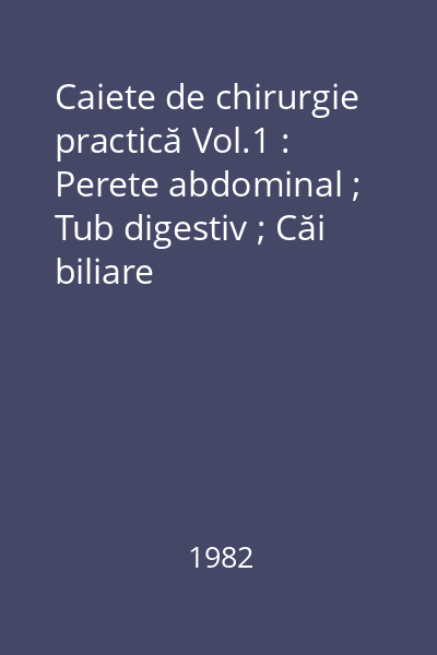 Caiete de chirurgie practică Vol.1 : Perete abdominal ; Tub digestiv ; Căi biliare