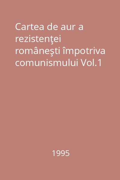 Cartea de aur a rezistenţei româneşti împotriva comunismului Vol.1
