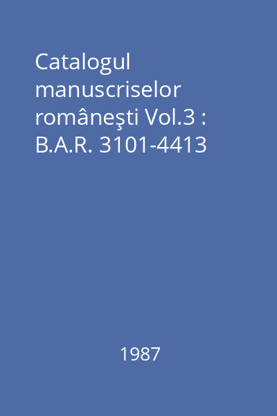 Catalogul manuscriselor româneşti Vol.3 : B.A.R. 3101-4413