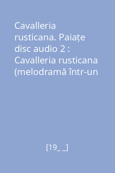Cavalleria rusticana. Paiațe disc audio 2 : Cavalleria rusticana (melodramă într-un act). Paiațe (dramă în 2 acte). Actul I