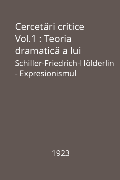 Cercetări critice Vol.1 : Teoria dramatică a lui Schiller-Friedrich-Hölderlin - Expresionismul dramatic