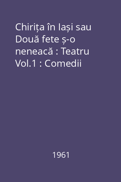 Chirița în Iași sau Două fete ș-o neneacă : Teatru Vol.1 : Comedii
