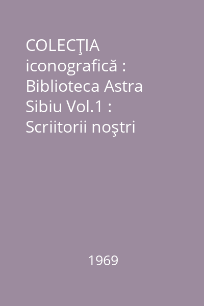 COLECŢIA iconografică : Biblioteca Astra  Sibiu Vol.1 : Scriitorii noştri