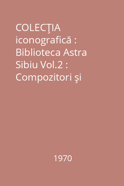 COLECŢIA iconografică : Biblioteca Astra  Sibiu Vol.2 : Compozitori şi oameni de teatru