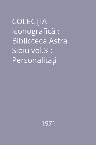 COLECŢIA iconografică : Biblioteca Astra  Sibiu vol.3 : Personalităţi transilvanene