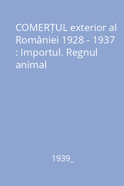 COMERȚUL exterior al României 1928 - 1937 : Importul. Regnul animal