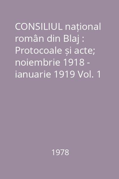 CONSILIUL național român din Blaj : Protocoale și acte; noiembrie 1918 - ianuarie 1919 Vol. 1