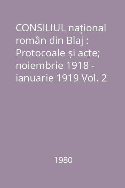 CONSILIUL național român din Blaj : Protocoale și acte; noiembrie 1918 - ianuarie 1919 Vol. 2