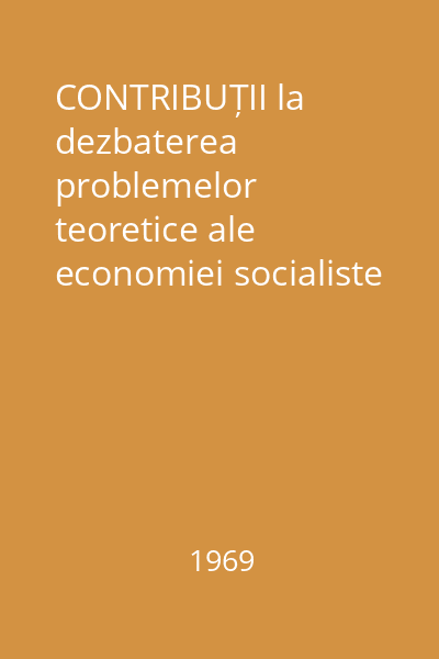 CONTRIBUȚII la dezbaterea problemelor teoretice ale economiei socialiste Vol.1