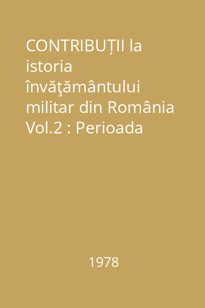 CONTRIBUȚII la istoria învăţământului militar din România Vol.2 : Perioada 1901-1947