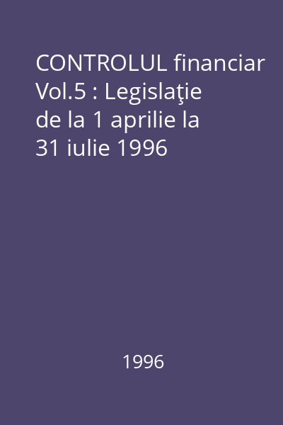 CONTROLUL financiar Vol.5 : Legislaţie de la 1 aprilie la 31 iulie 1996
