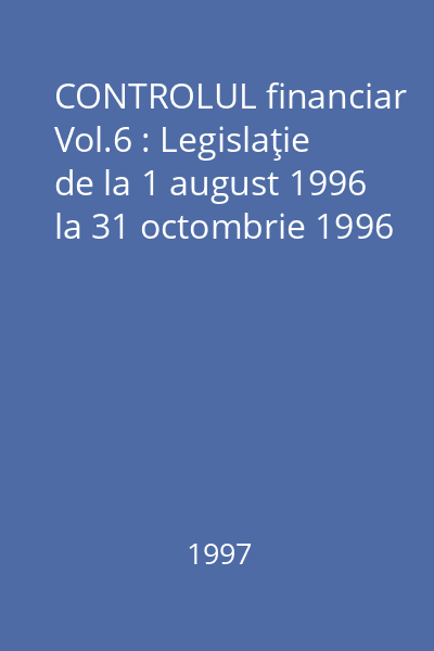 CONTROLUL financiar Vol.6 : Legislaţie de la 1 august 1996 la 31 octombrie 1996