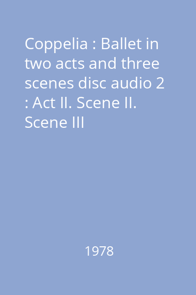 Coppelia : Ballet in two acts and three scenes disc audio 2 : Act II. Scene II. Scene III