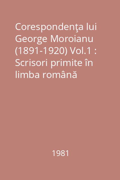 Corespondenţa lui George Moroianu (1891-1920) Vol.1 : Scrisori primite în limba română