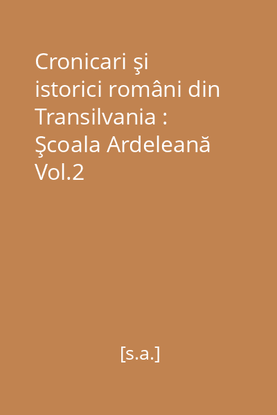 Cronicari şi istorici români din Transilvania : Şcoala Ardeleană Vol.2