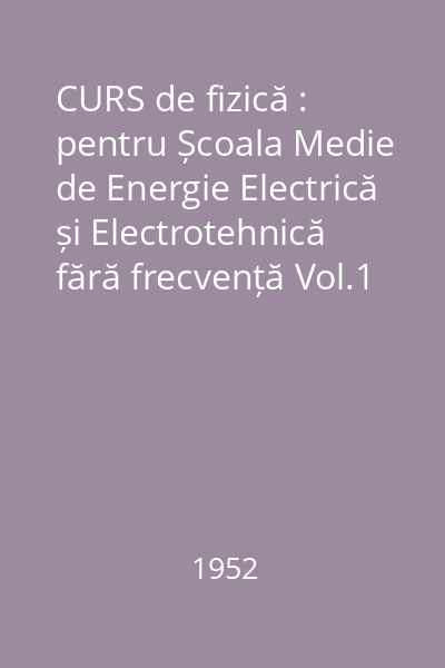 CURS de fizică : pentru Școala Medie de Energie Electrică și Electrotehnică fără frecvență Vol.1 : Mecanica