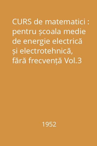 CURS de matematici : pentru școala medie de energie electrică și electrotehnică, fără frecvență Vol.3 : Algebra