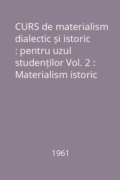 CURS de materialism dialectic și istoric : pentru uzul studenților Vol. 2 : Materialism istoric