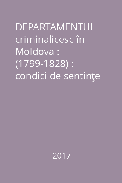 DEPARTAMENTUL criminalicesc în Moldova : (1799-1828) : condici de sentinţe Vol.1 : (1799-1804)
