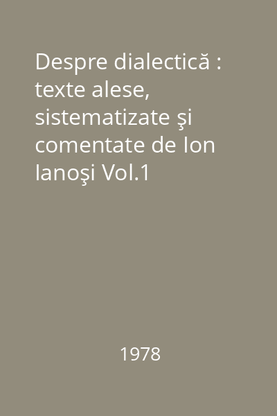 Despre dialectică : texte alese, sistematizate şi comentate de Ion Ianoşi Vol.1