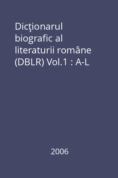 Dicţionarul biografic al literaturii române (DBLR) Vol.1 : A-L