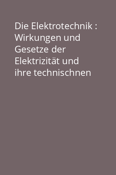 Die Elektrotechnik : Wirkungen und Gesetze der Elektrizität und ihre technischnen Anwendungen Vol. 1