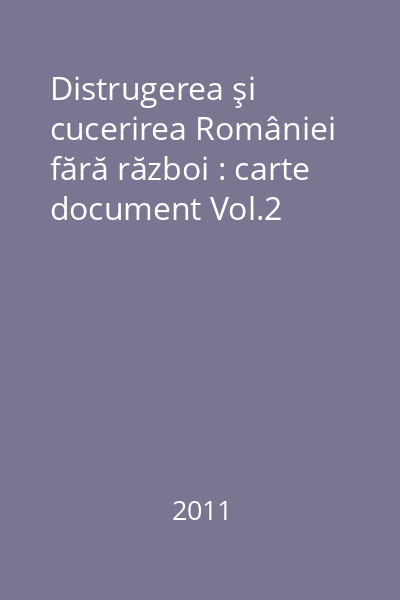 Distrugerea şi cucerirea României fără război : carte document Vol.2