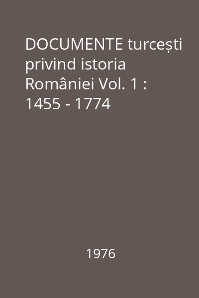 DOCUMENTE turcești privind istoria României Vol. 1 : 1455 - 1774