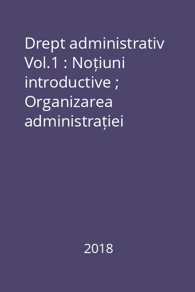 Drept administrativ Vol.1 : Noțiuni introductive ; Organizarea administrației publice ; Funcția publică și funcționarul public