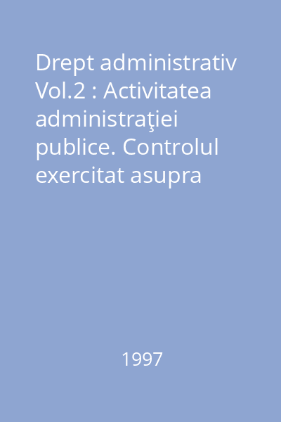 Drept administrativ Vol.2 : Activitatea administraţiei publice. Controlul exercitat asupra activităţii administraţiei publice