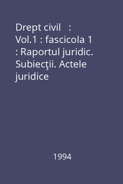 Drept civil   : Vol.1 : fascicola 1 : Raportul juridic. Subiecţii. Actele juridice