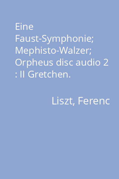 Eine Faust-Symphonie; Mephisto-Walzer; Orpheus disc audio 2 : II Gretchen. Andante soave.; III Mephistopheles