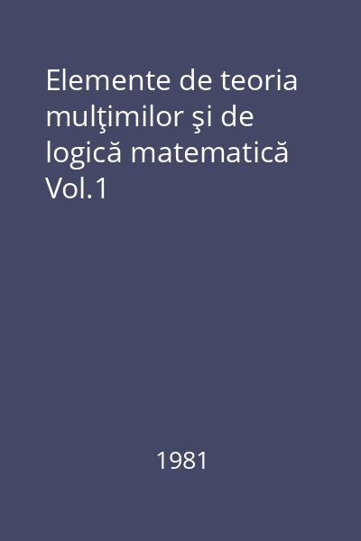 Elemente de teoria mulţimilor şi de logică matematică Vol.1