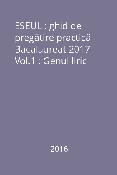 ESEUL : ghid de pregătire practică Bacalaureat 2017 Vol.1 : Genul liric
