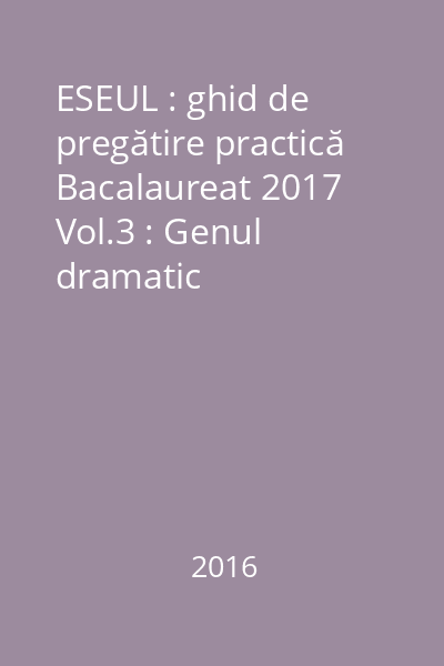 ESEUL : ghid de pregătire practică Bacalaureat 2017 Vol.3 : Genul dramatic