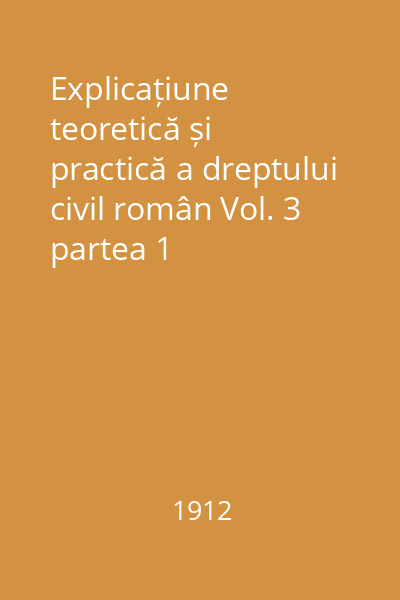 Explicațiune teoretică și practică a dreptului civil român Vol. 3 partea 1