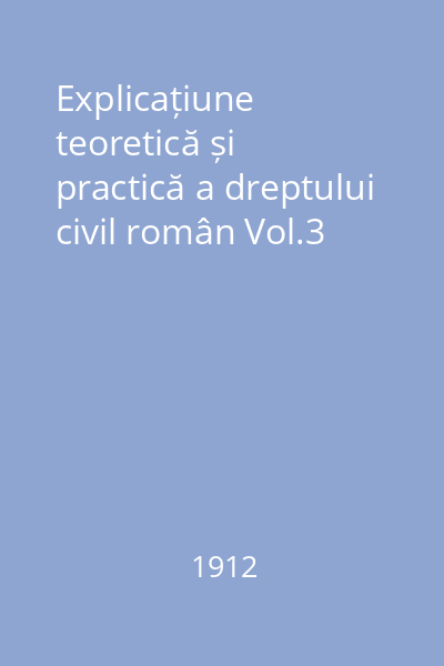 Explicațiune teoretică și practică a dreptului civil român Vol.3
