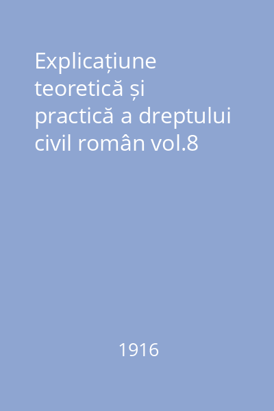 Explicațiune teoretică și practică a dreptului civil român vol.8