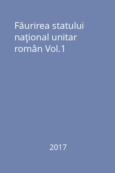 Făurirea statului naţional unitar român Vol.1