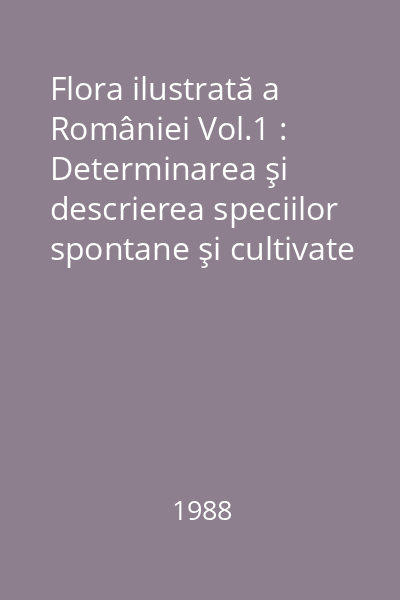 Flora ilustrată a României Vol.1 : Determinarea şi descrierea speciilor spontane şi cultivate