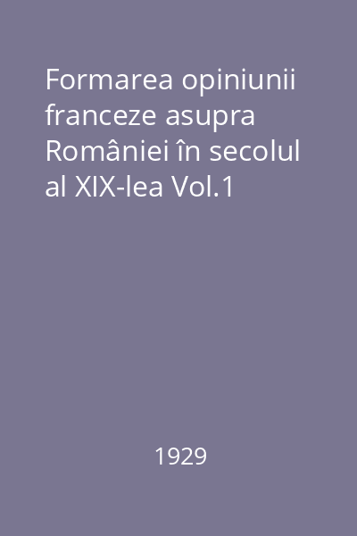 Formarea opiniunii franceze asupra României în secolul al XIX-lea Vol.1